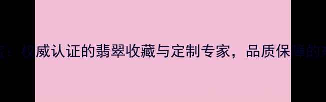 桂林国翠珠宝权威认证的翡翠收藏与定制专家品质保障的东方美学传承