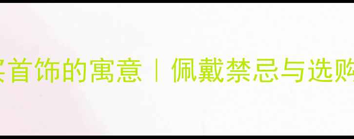 图片 梦见买首饰的寓意｜佩戴禁忌与选购指南1