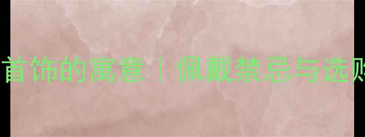 梦见买首饰的寓意佩戴禁忌与选购指南