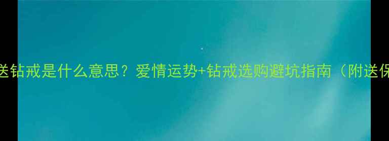 图片 梦见别人送钻戒是什么意思？爱情运势+钻戒选购避坑指南（附送保养秘籍）