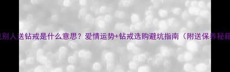 梦见别人送钻戒是什么意思爱情运势钻戒选购避坑指南附送保养秘籍