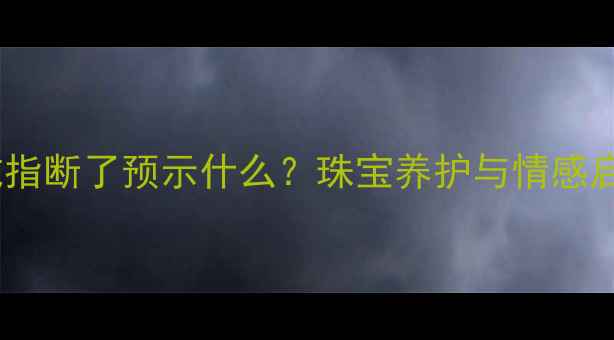 梦见戒指断了预示什么珠宝养护与情感启示全