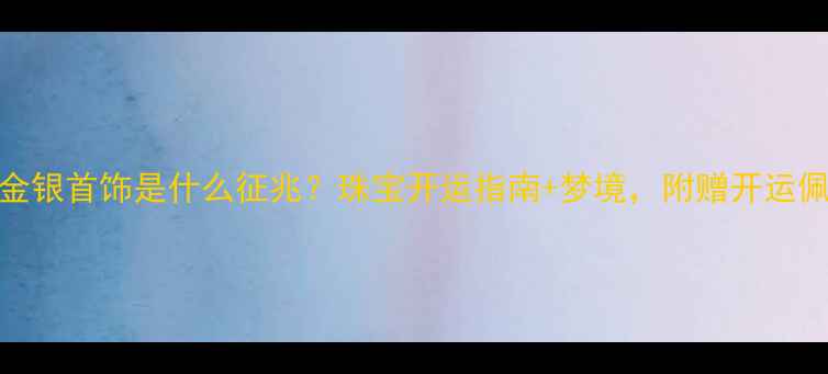 图片 梦见捡到金银首饰是什么征兆？珠宝开运指南+梦境，附赠开运佩戴攻略✨