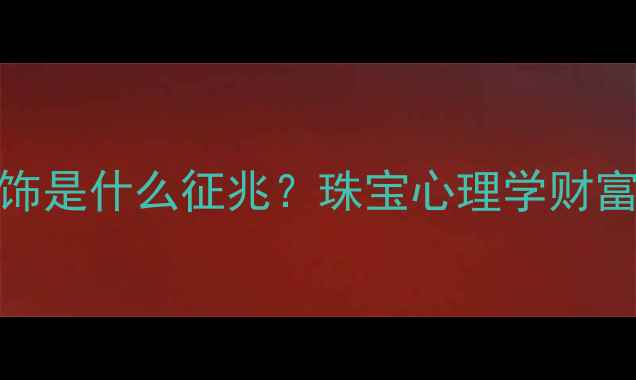 图片 梦见捡起很多首饰是什么征兆？珠宝心理学财富爱情与事业机遇