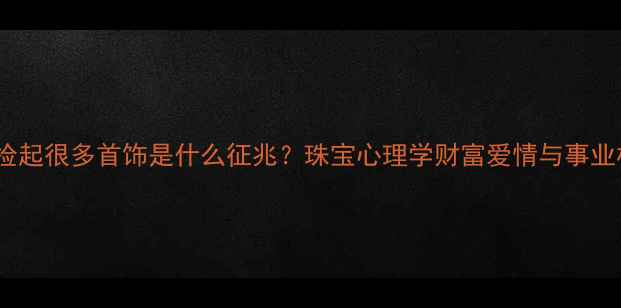 梦见捡起很多首饰是什么征兆珠宝心理学财富爱情与事业机遇