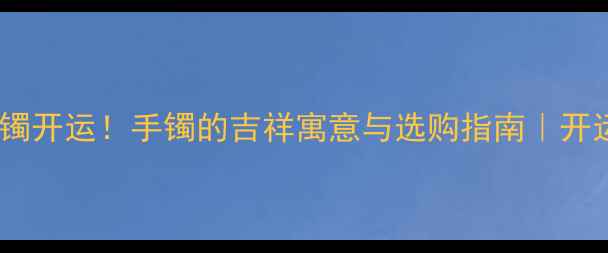 图片 梦见黄金手镯开运！手镯的吉祥寓意与选购指南｜开运珠宝推荐1