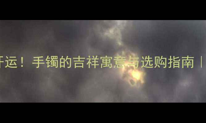 梦见黄金手镯开运手镯的吉祥寓意与选购指南开运珠宝推荐