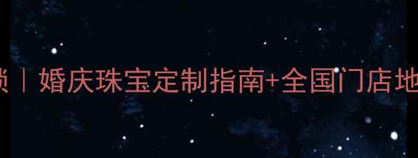 梦达珠宝全国连锁婚庆珠宝定制指南全国门店地图明星同款推荐