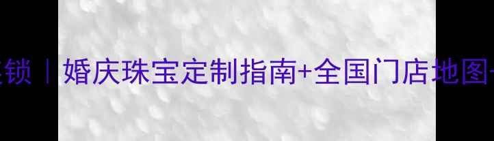 图片 梦达珠宝全国连锁｜婚庆珠宝定制指南+全国门店地图+明星同款推荐1