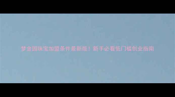 梦金园珠宝加盟条件最新版新手必看低门槛创业指南