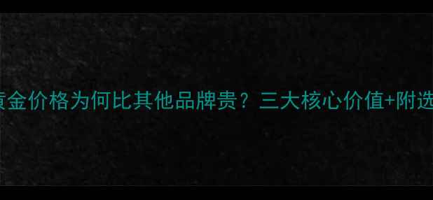梦金园黄金价格为何比其他品牌贵三大核心价值附选购攻略