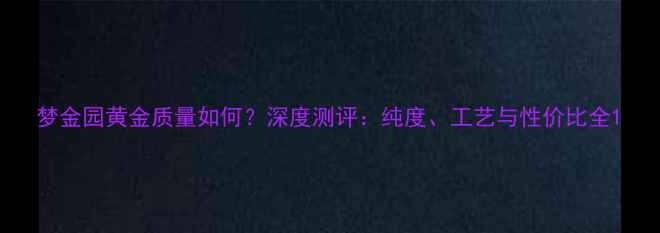 图片 梦金园黄金质量如何？深度测评：纯度、工艺与性价比全1