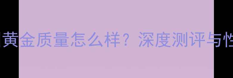梦金园黄金质量怎么样深度测评与性价比