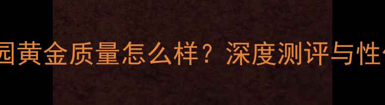 图片 梦金园黄金质量怎么样？深度测评与性价比2