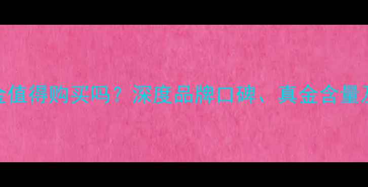图片 梦金圆黄金值得购买吗？深度品牌口碑、真金含量及设计工艺