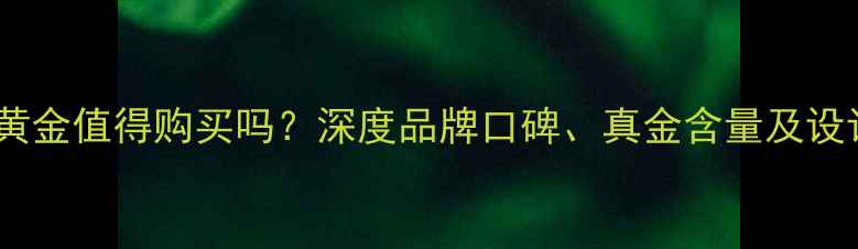 图片 梦金圆黄金值得购买吗？深度品牌口碑、真金含量及设计工艺2