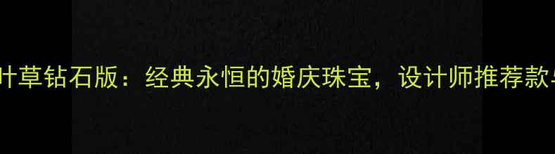梵克雅宝四叶草钻石版经典永恒的婚庆珠宝设计师推荐款与选购指南