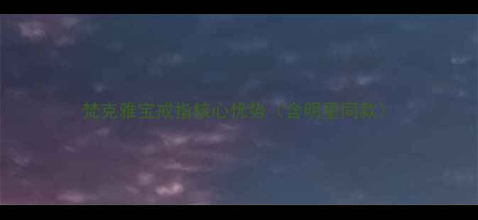 梵克雅宝戒指核心优势含明星同款