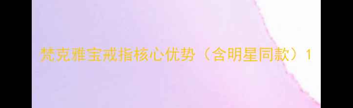 图片 梵克雅宝戒指核心优势（含明星同款）1