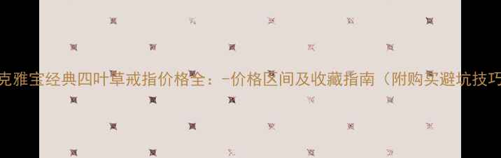 图片 梵克雅宝经典四叶草戒指价格全：-价格区间及收藏指南（附购买避坑技巧）