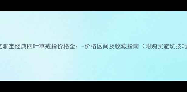 图片 梵克雅宝经典四叶草戒指价格全：-价格区间及收藏指南（附购买避坑技巧）1