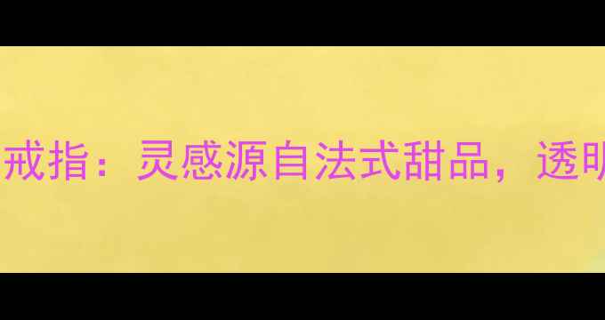 图片 梵克雅宝高级定制果冻戒指：灵感源自法式甜品，透明宝石背后的工艺美学1