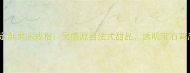 梵克雅宝高级定制果冻戒指灵感源自法式甜品透明宝石背后的工艺美学