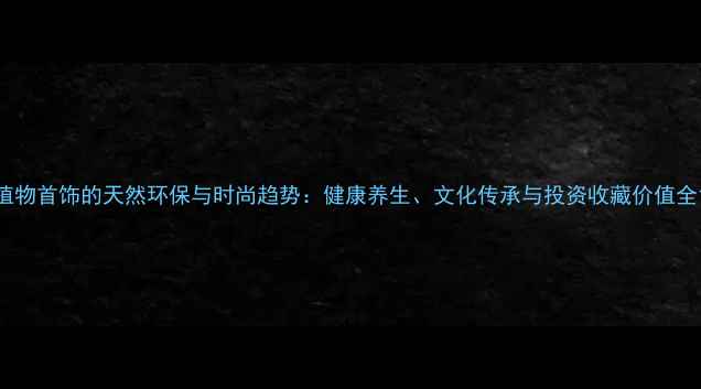 图片 植物首饰的天然环保与时尚趋势：健康养生、文化传承与投资收藏价值全1