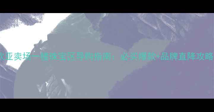 图片 欧亚卖场一楼珠宝区导购指南：必买爆款+品牌直降攻略1