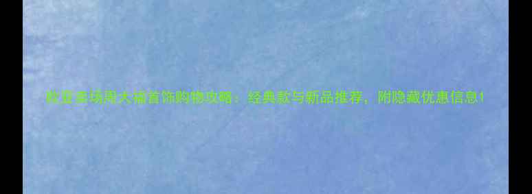 图片 欧亚卖场周大福首饰购物攻略：经典款与新品推荐，附隐藏优惠信息1