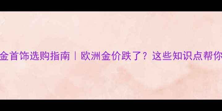 图片 欧元汇率波动黄金首饰选购指南｜欧洲金价跌了？这些知识点帮你省出一只包！💍
