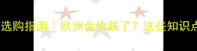 欧元汇率波动黄金首饰选购指南欧洲金价跌了这些知识点帮你省出一只包