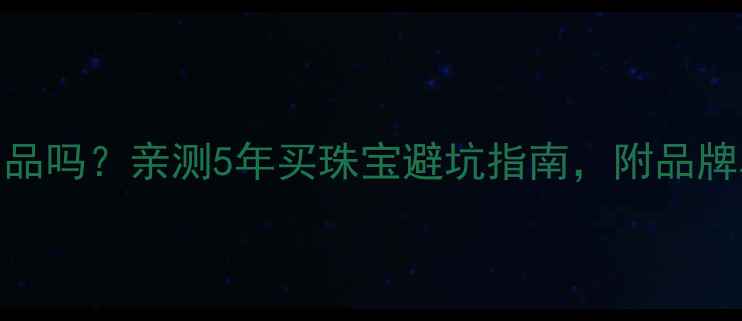 欧叶珠宝是正品吗亲测5年买珠宝避坑指南附品牌真伪鉴定方法