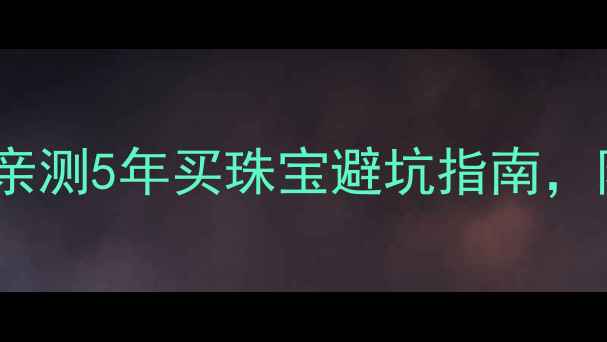 图片 欧叶珠宝是正品吗？亲测5年买珠宝避坑指南，附品牌真伪鉴定方法1