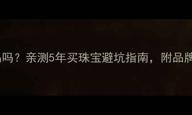 图片 欧叶珠宝是正品吗？亲测5年买珠宝避坑指南，附品牌真伪鉴定方法2