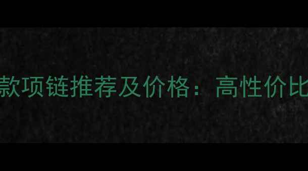 欧叶珠宝爆款项链推荐及价格高性价比选购全攻略