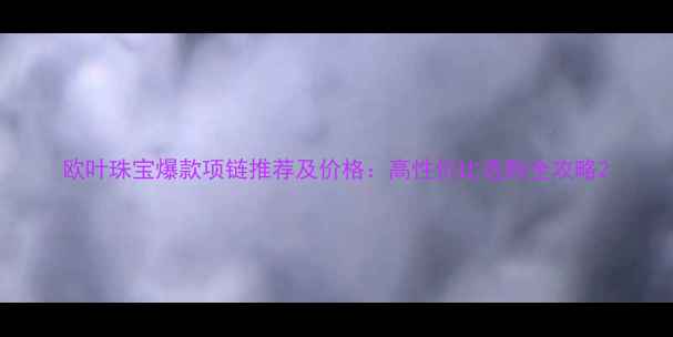 图片 欧叶珠宝爆款项链推荐及价格：高性价比选购全攻略2