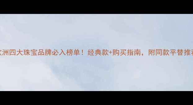 图片 欧洲四大珠宝品牌必入榜单！经典款+购买指南，附同款平替推荐