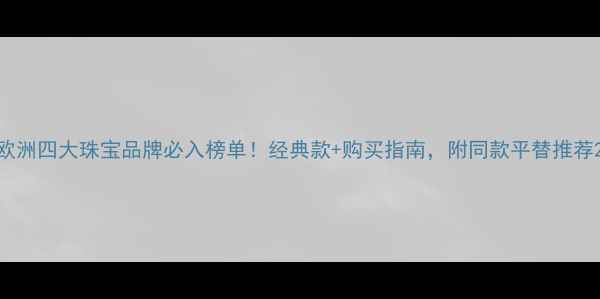 图片 欧洲四大珠宝品牌必入榜单！经典款+购买指南，附同款平替推荐2
