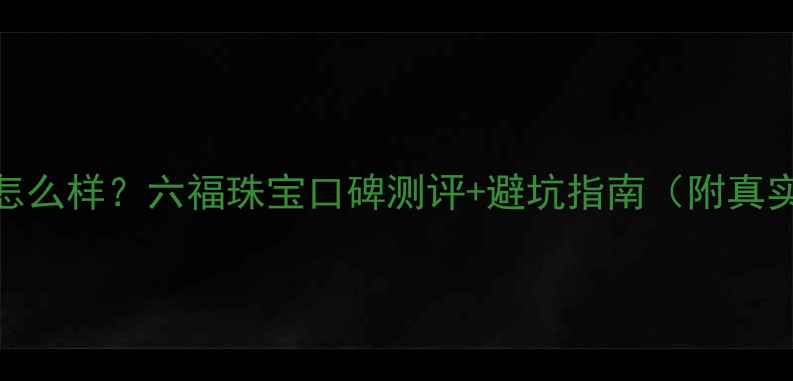 图片 正六福珠宝怎么样？六福珠宝口碑测评+避坑指南（附真实用户评价）