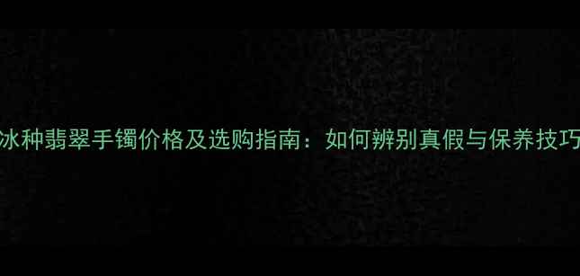 图片 正冰种翡翠手镯价格及选购指南：如何辨别真假与保养技巧全