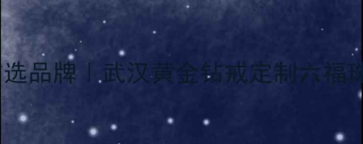 图片 武汉六福珠宝婚庆定制首选品牌｜武汉黄金钻戒定制六福珠宝武汉分公司官方攻略1