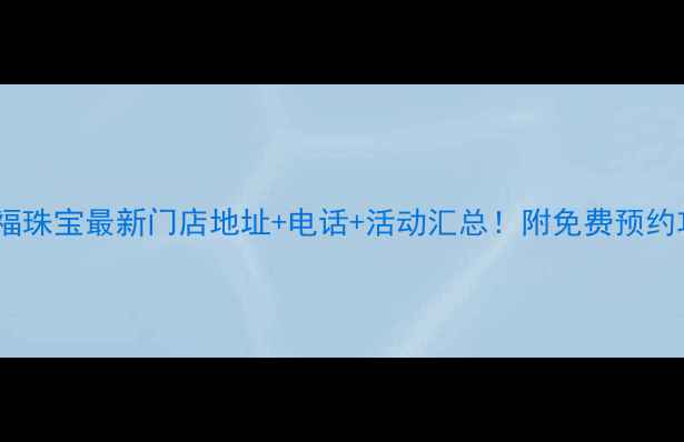武汉六福珠宝最新门店地址电话活动汇总附免费预约攻略