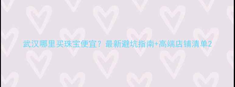 武汉哪里买珠宝便宜最新避坑指南高端店铺清单