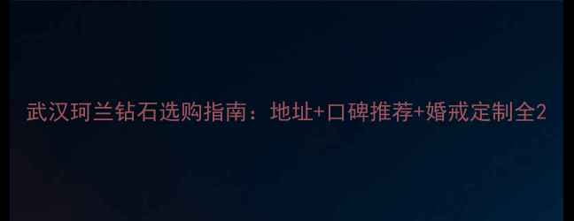 武汉珂兰钻石选购指南地址口碑推荐婚戒定制全