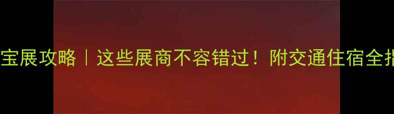 图片 武汉珠宝展攻略｜这些展商不容错过！附交通住宿全指南✨1