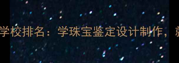 武汉珠宝设计培训学校排名学珠宝鉴定设计制作就业前景与学费全