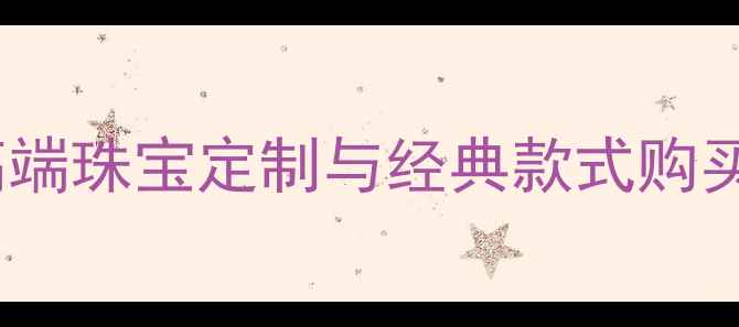 武汉翠绿首饰专柜推荐高端珠宝定制与经典款式购买指南附地址服务特色