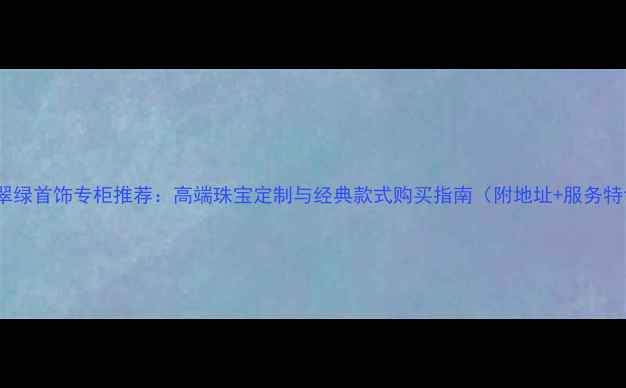 图片 武汉翠绿首饰专柜推荐：高端珠宝定制与经典款式购买指南（附地址+服务特色）2