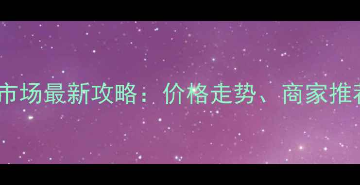 武汉翡翠批发市场最新攻略价格走势商家推荐与避坑指南
